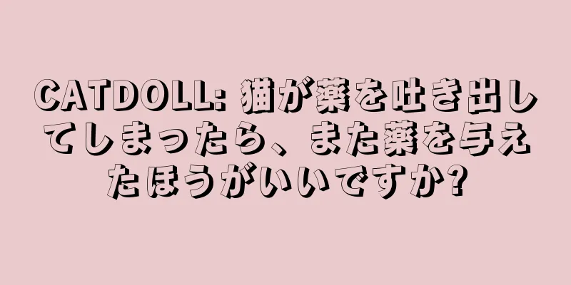 CATDOLL: 猫が薬を吐き出してしまったら、また薬を与えたほうがいいですか?
