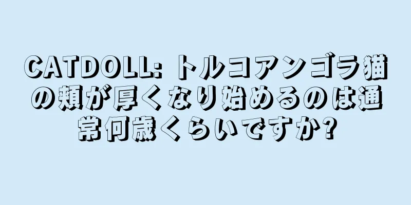 CATDOLL: トルコアンゴラ猫の頬が厚くなり始めるのは通常何歳くらいですか?