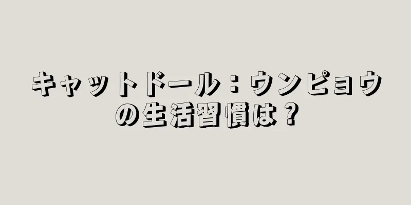 キャットドール：ウンピョウの生活習慣は？
