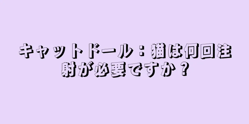 キャットドール：猫は何回注射が必要ですか？