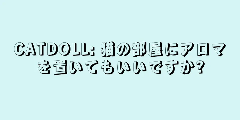 CATDOLL: 猫の部屋にアロマを置いてもいいですか?