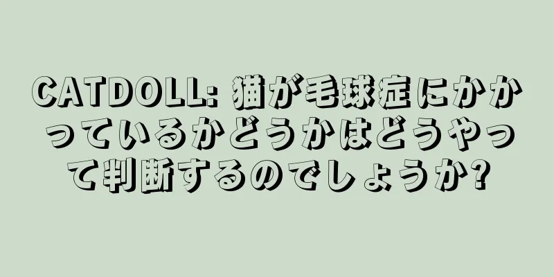 CATDOLL: 猫が毛球症にかかっているかどうかはどうやって判断するのでしょうか?
