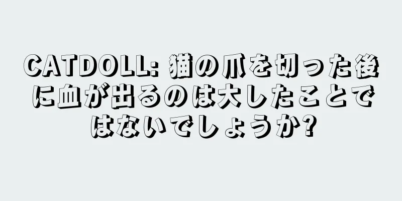 CATDOLL: 猫の爪を切った後に血が出るのは大したことではないでしょうか?