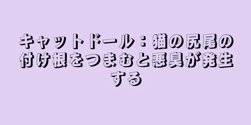キャットドール：猫の尻尾の付け根をつまむと悪臭が発生する