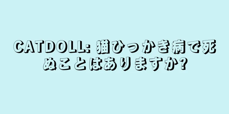 CATDOLL: 猫ひっかき病で死ぬことはありますか?