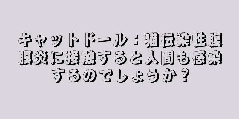 キャットドール：猫伝染性腹膜炎に接触すると人間も感染するのでしょうか？