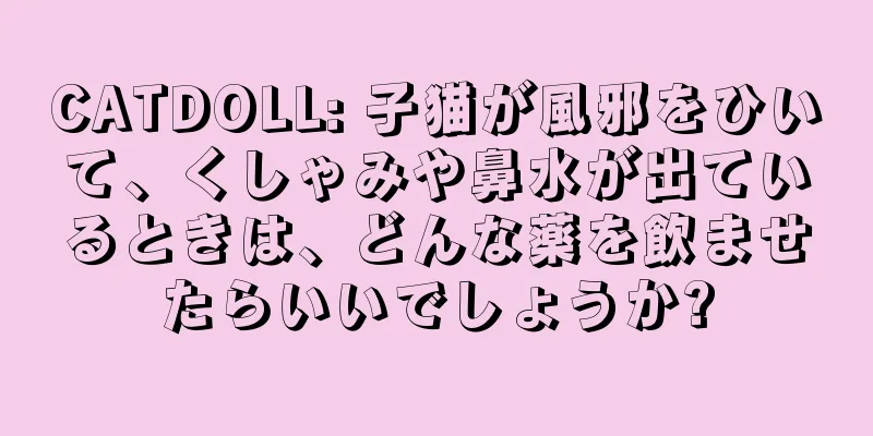 CATDOLL: 子猫が風邪をひいて、くしゃみや鼻水が出ているときは、どんな薬を飲ませたらいいでしょうか?