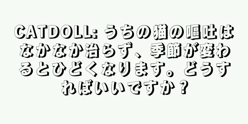 CATDOLL: うちの猫の嘔吐はなかなか治らず、季節が変わるとひどくなります。どうすればいいですか？