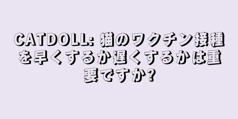 CATDOLL: 猫のワクチン接種を早くするか遅くするかは重要ですか?