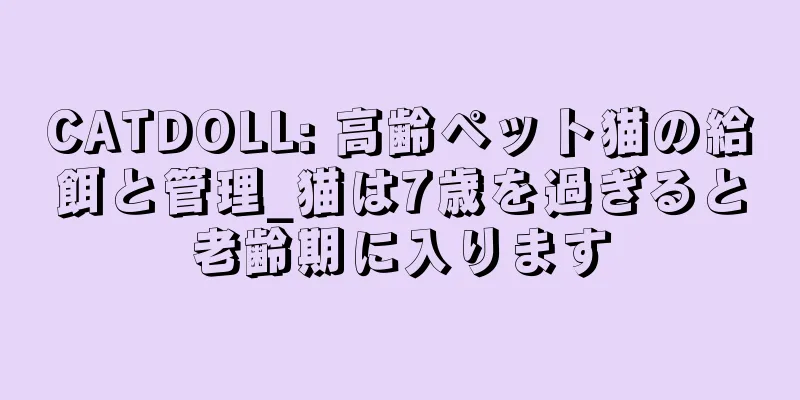 CATDOLL: 高齢ペット猫の給餌と管理_猫は7歳を過ぎると老齢期に入ります