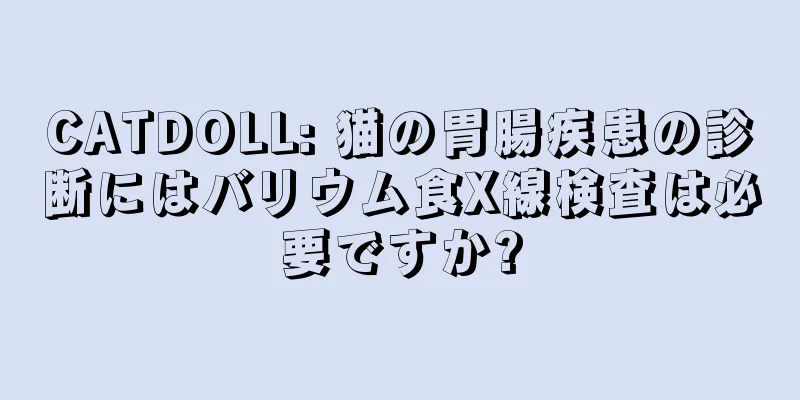 CATDOLL: 猫の胃腸疾患の診断にはバリウム食X線検査は必要ですか?