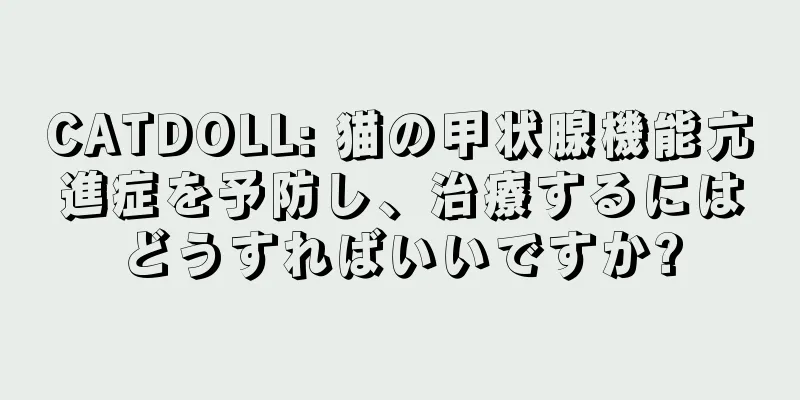CATDOLL: 猫の甲状腺機能亢進症を予防し、治療するにはどうすればいいですか?
