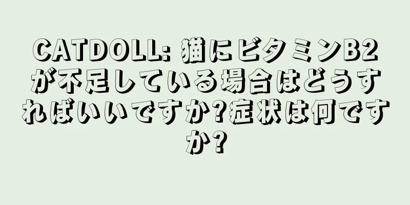 CATDOLL: 猫にビタミンB2が不足している場合はどうすればいいですか?症状は何ですか?