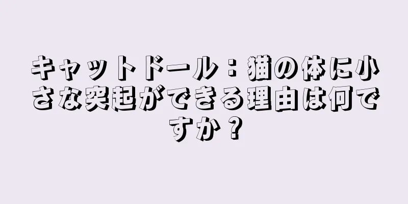 キャットドール：猫の体に小さな突起ができる理由は何ですか？