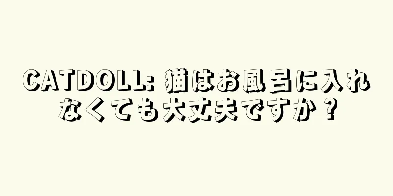 CATDOLL: 猫はお風呂に入れなくても大丈夫ですか？
