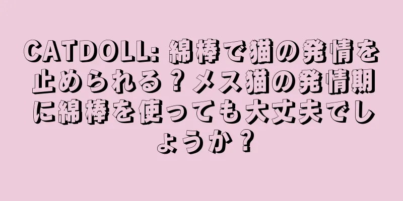 CATDOLL: 綿棒で猫の発情を止められる？メス猫の発情期に綿棒を使っても大丈夫でしょうか？