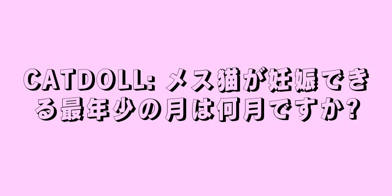 CATDOLL: メス猫が妊娠できる最年少の月は何月ですか?