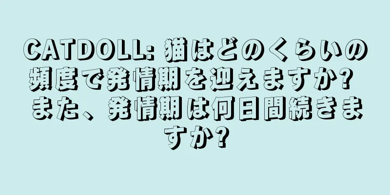 CATDOLL: 猫はどのくらいの頻度で発情期を迎えますか? また、発情期は何日間続きますか?