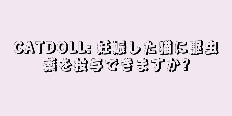 CATDOLL: 妊娠した猫に駆虫薬を投与できますか?